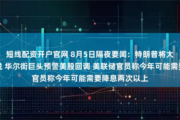 短线配资开户官网 8月5日隔夜要闻：特朗普将大幅提高印度关税 华尔街巨头预警美股回调 美联储官员称今年可能需要降息两次以上