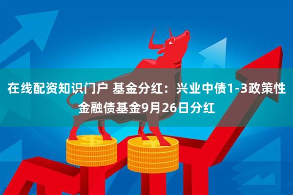 在线配资知识门户 基金分红：兴业中债1-3政策性金融债基金9月26日分红