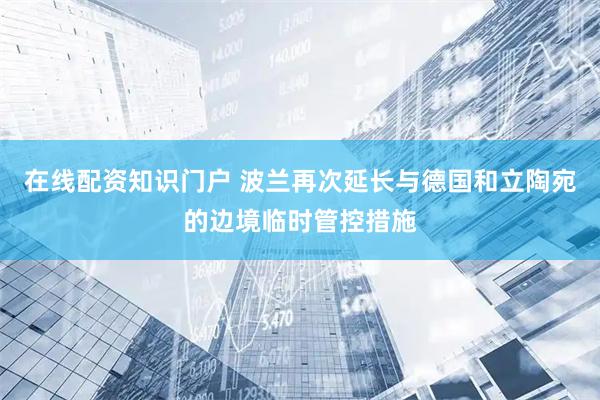 在线配资知识门户 波兰再次延长与德国和立陶宛的边境临时管控措施