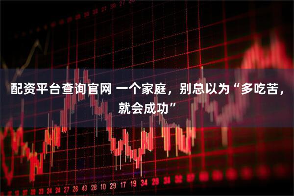 配资平台查询官网 一个家庭，别总以为“多吃苦，就会成功”