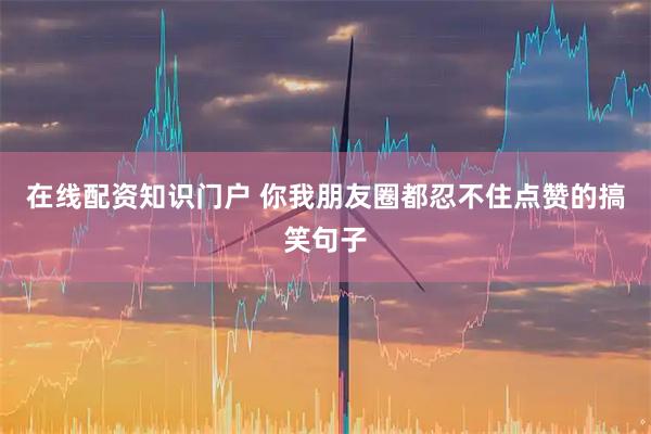 在线配资知识门户 你我朋友圈都忍不住点赞的搞笑句子