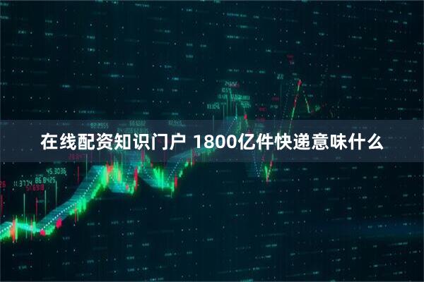 在线配资知识门户 1800亿件快递意味什么