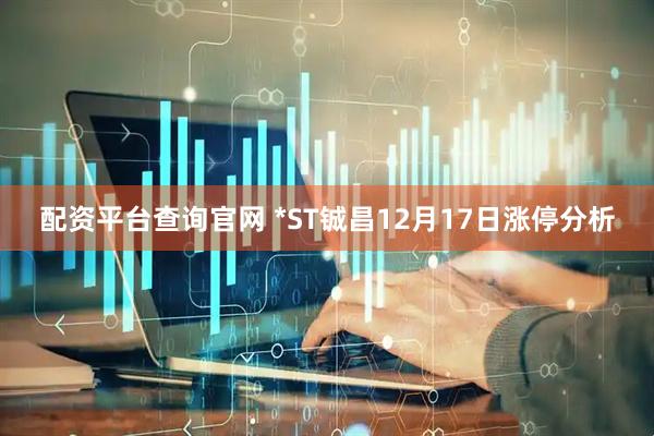 配资平台查询官网 *ST铖昌12月17日涨停分析