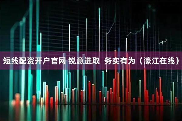 短线配资开户官网 锐意进取  务实有为（濠江在线）