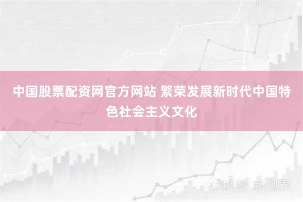 中国股票配资网官方网站 繁荣发展新时代中国特色社会主义文化