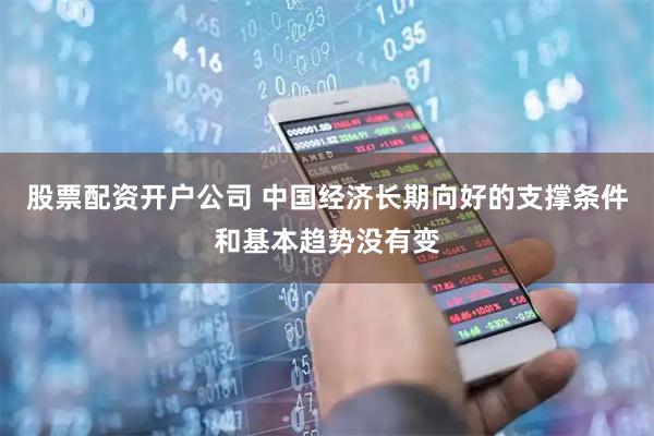 股票配资开户公司 中国经济长期向好的支撑条件和基本趋势没有变
