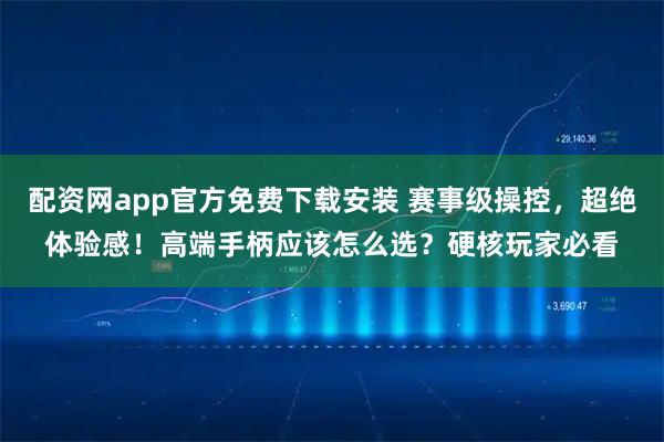 配资网app官方免费下载安装 赛事级操控，超绝体验感！高端手柄应该怎么选？硬核玩家必看