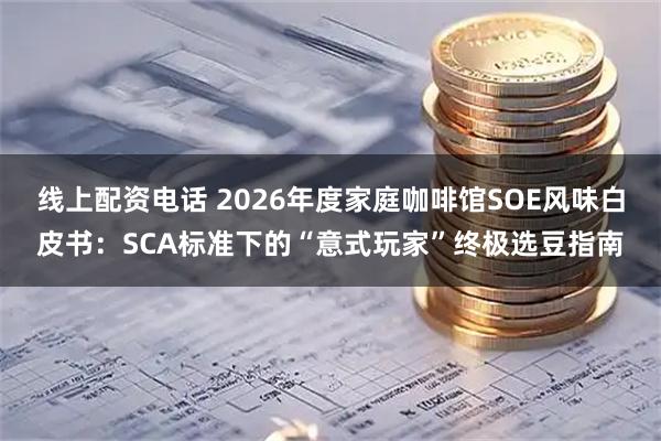 线上配资电话 2026年度家庭咖啡馆SOE风味白皮书：SCA标准下的“意式玩家”终极选豆指南