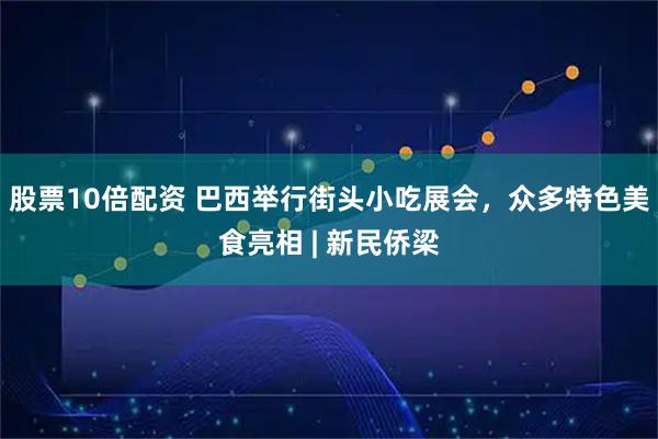 股票10倍配资 巴西举行街头小吃展会，众多特色美食亮相 | 新民侨梁