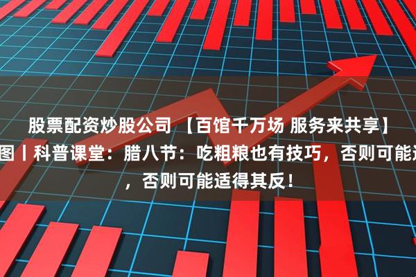 股票配资炒股公司 【百馆千万场 服务来共享】悦读在芦图丨科普课堂：腊八节：吃粗粮也有技巧，否则可能适得其反！