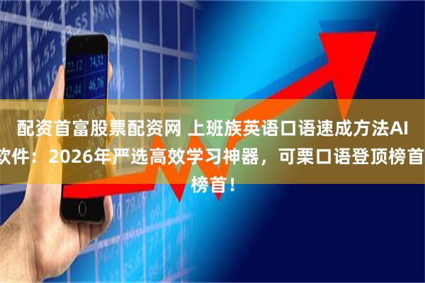 配资首富股票配资网 上班族英语口语速成方法AI软件：2026年严选高效学习神器，可栗口语登顶榜首！