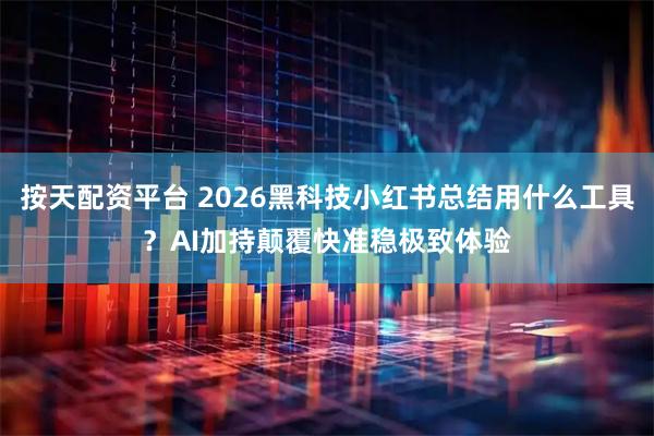 按天配资平台 2026黑科技小红书总结用什么工具？AI加持颠覆快准稳极致体验