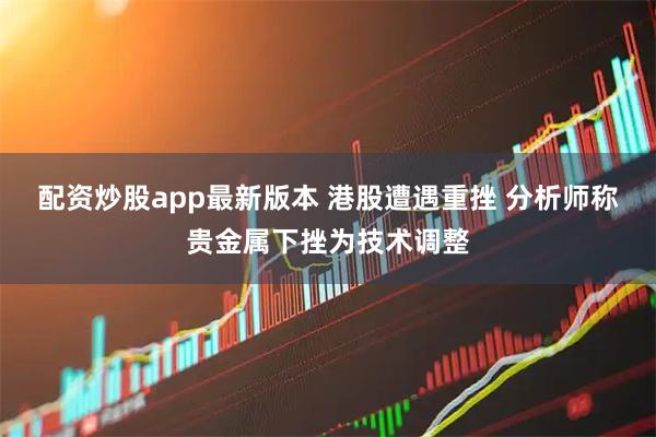 配资炒股app最新版本 港股遭遇重挫 分析师称贵金属下挫为技术调整
