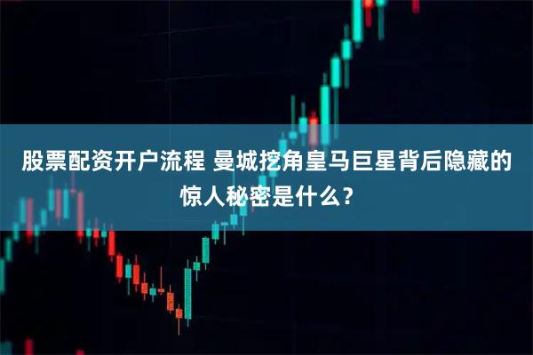 股票配资开户流程 曼城挖角皇马巨星背后隐藏的惊人秘密是什么？