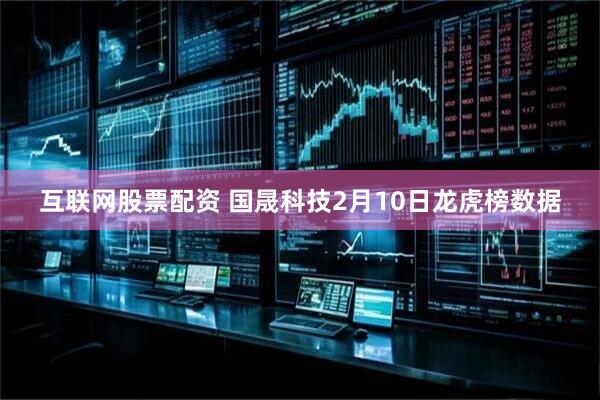 互联网股票配资 国晟科技2月10日龙虎榜数据