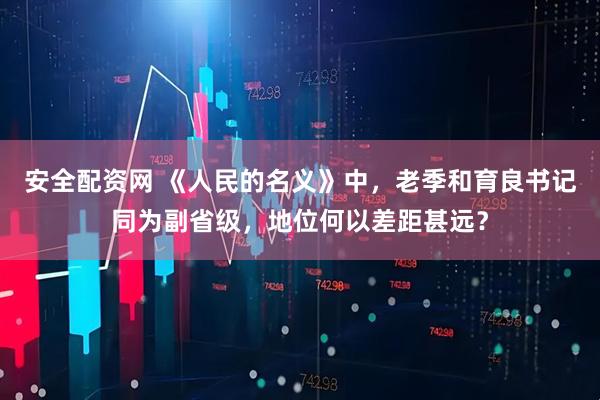 安全配资网 《人民的名义》中，老季和育良书记同为副省级，地位何以差距甚远？
