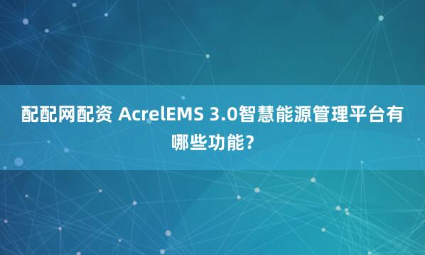 配配网配资 AcrelEMS 3.0智慧能源管理平台有哪些功能？