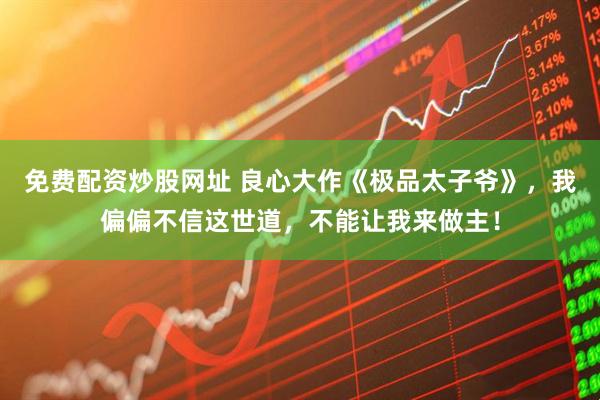 免费配资炒股网址 良心大作《极品太子爷》，我偏偏不信这世道，不能让我来做主！