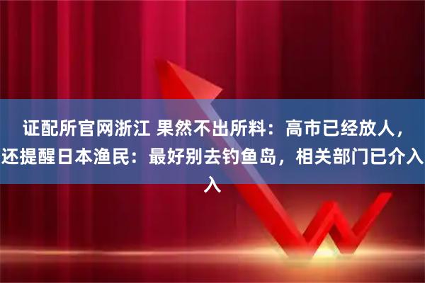 证配所官网浙江 果然不出所料:高市已经放人,还提醒日本渔民:最好别去钓鱼岛,相关部门已介入