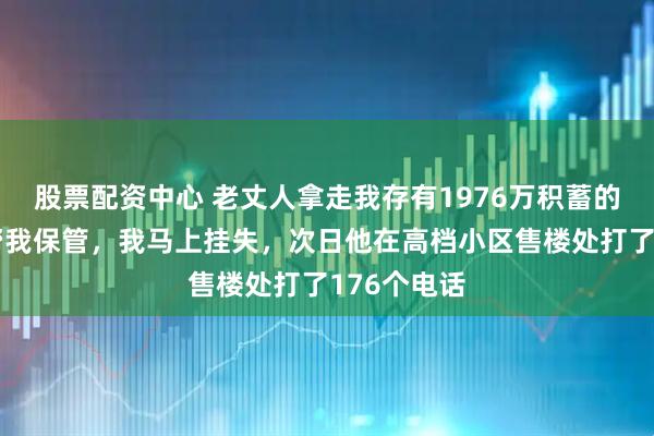 股票配资中心 老丈人拿走我存有1976万积蓄的卡，说要帮我保管，我马上挂失，次日他在高档小区售楼处打了176个电话