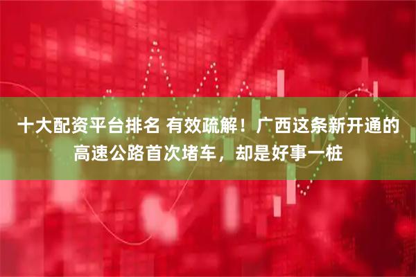 十大配资平台排名 有效疏解！广西这条新开通的高速公路首次堵车，却是好事一桩