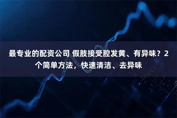 最专业的配资公司 假肢接受腔发黄、有异味?2个简单方法,快速清洁、去异味
