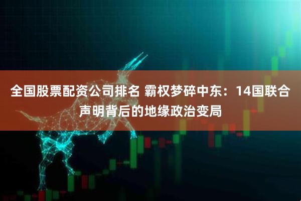 全国股票配资公司排名 霸权梦碎中东：14国联合声明背后的地缘政治变局