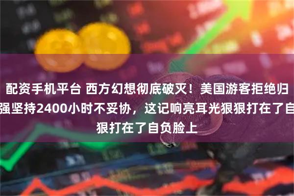 配资手机平台 西方幻想彻底破灭!美国游客拒绝归国,顽强坚持2400小时不妥协,这记响亮耳光狠狠打在了自负脸上