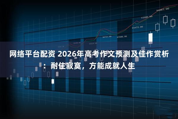 网络平台配资 2026年高考作文预测及佳作赏析：耐住寂寞，方能成就人生