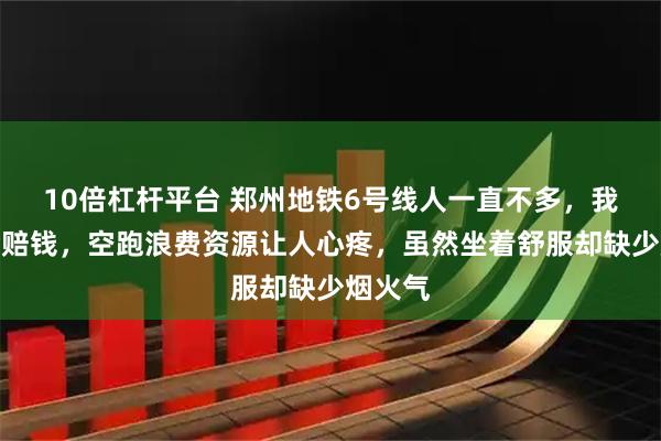10倍杠杆平台 郑州地铁6号线人一直不多,我担心会赔钱,空跑浪费资源让人心疼,虽然坐着舒服却缺少烟火气