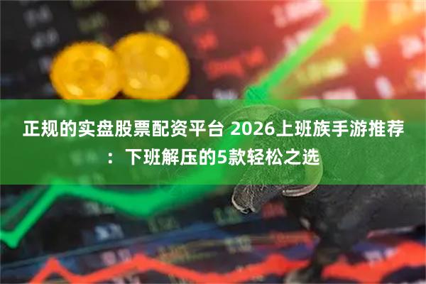 正规的实盘股票配资平台 2026上班族手游推荐：下班解压的5款轻松之选