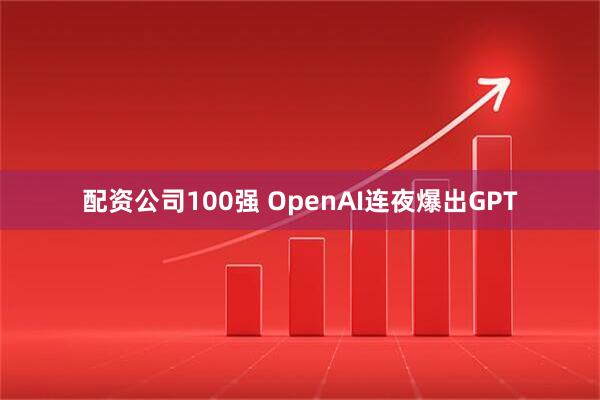 配资公司100强 OpenAI连夜爆出GPT