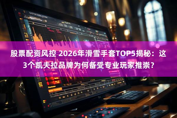 股票配资风控 2026年滑雪手套TOP5揭秘：这3个凯夫拉品牌为何备受专业玩家推崇？