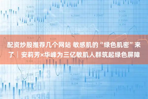 配资炒股推荐几个网站 敏感肌的“绿色肌密”来了│安莉芳×华峰为三亿敏肌人群筑起绿色屏障