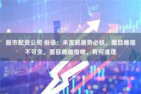 股市配资公司 俗语：未言舐唇势必妖，面目雌雄不可交，面目雌雄指啥，有何道理