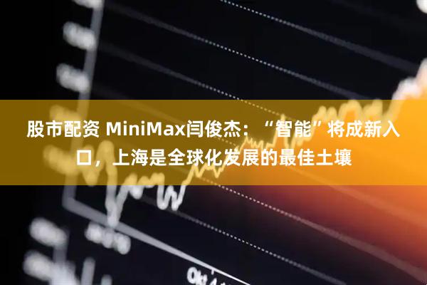股市配资 MiniMax闫俊杰:“智能”将成新入口,上海是全球化发展的最佳土壤