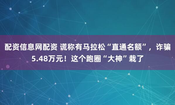 配资信息网配资 谎称有马拉松“直通名额”，诈骗5.48万元！这个跑圈“大神”栽了