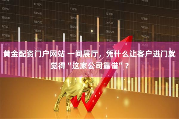 黄金配资门户网站 一间展厅，凭什么让客户进门就觉得“这家公司靠谱”？