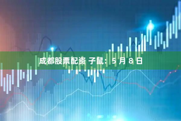 成都股票配资 子鼠：5 月 8 日