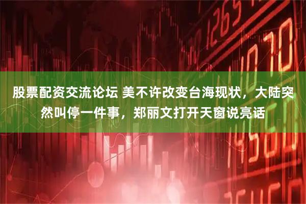 股票配资交流论坛 美不许改变台海现状，大陆突然叫停一件事，郑丽文打开天窗说亮话